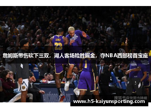 詹姆斯带伤砍下三双，湖人客场险胜掘金，夺NBA西部榜首宝座