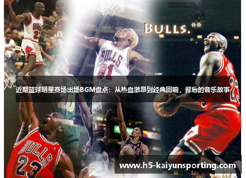近期篮球明星赛场出场BGM盘点：从热血激昂到经典回响，背后的音乐故事