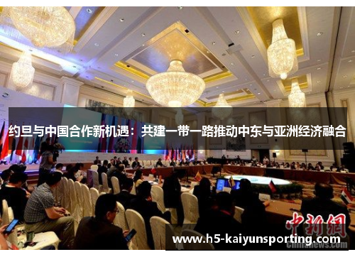 约旦与中国合作新机遇：共建一带一路推动中东与亚洲经济融合